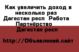 Как увеличить доход в несколько раз - Дагестан респ. Работа » Партнёрство   . Дагестан респ.